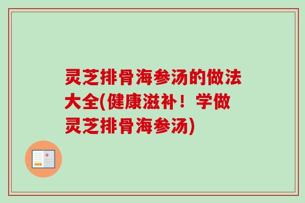 灵芝排骨海参汤的做法大全(健康滋补!学做灵芝排骨海参汤) 灵芝排骨海参汤的做法大全(健康滋补!学做灵芝排骨海参汤)