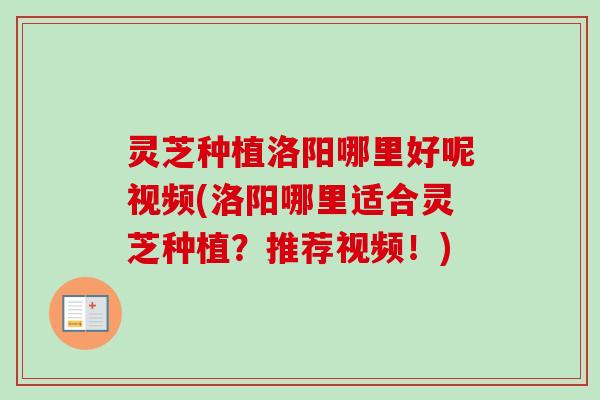 灵芝种植洛阳哪里好呢视频(洛阳哪里适合灵芝种植？推荐视频！)