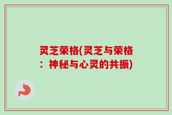 灵芝荣格(灵芝与荣格：神秘与心灵的共振)