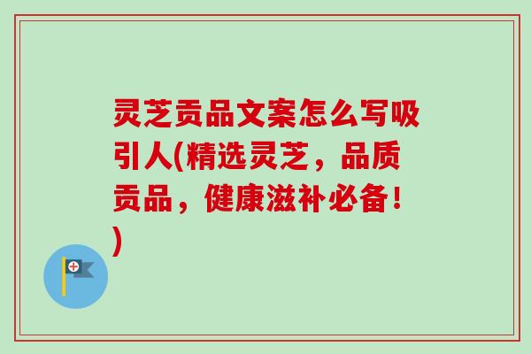 灵芝贡品文案怎么写吸引人(精选灵芝，品质贡品，健康滋补必备！)