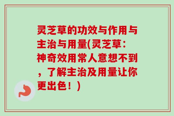 灵芝草的功效与作用与主与用量(灵芝草:神奇效用常人意想不到,了解主及用量让你更出色!) 灵芝草的功效与作用与主与用量(灵芝草:神奇效用常人意想不到,了解主及用量让你更出色!)
