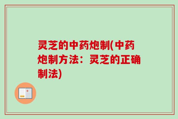 灵芝的炮制(炮制方法：灵芝的正确制法)