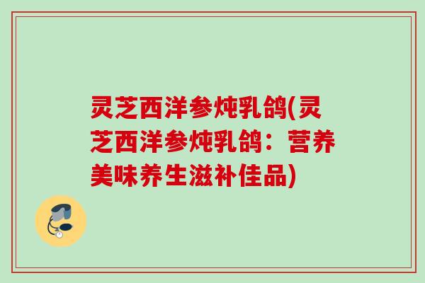 灵芝西洋参炖乳鸽(灵芝西洋参炖乳鸽:营养美味养生滋补佳品) 灵芝西洋参炖乳鸽(灵芝西洋参炖乳鸽:营养美味养生滋补佳品)