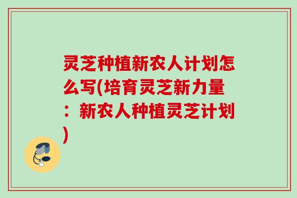 灵芝种植新农人计划怎么写(培育灵芝新力量:新农人种植灵芝计划) 灵芝种植新农人计划怎么写(培育灵芝新力量:新农人种植灵芝计划)