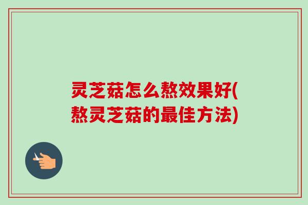 灵芝菇怎么熬效果好(熬灵芝菇的佳方法)