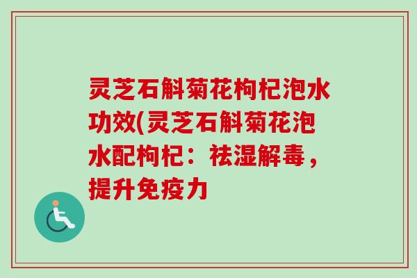 灵芝石斛菊花枸杞泡水功效(灵芝石斛菊花泡水配枸杞:祛湿,提升免疫力 灵芝石斛菊花枸杞泡水功效(灵芝石斛菊花泡水配枸杞:祛湿,提升免疫力