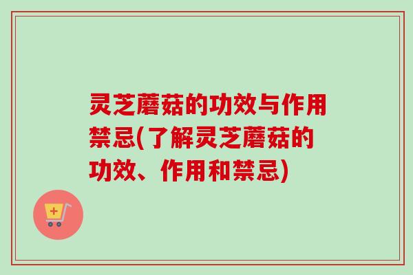 灵芝蘑菇的功效与作用禁忌(了解灵芝蘑菇的功效、作用和禁忌) 灵芝蘑菇的功效与作用禁忌(了解灵芝蘑菇的功效、作用和禁忌)