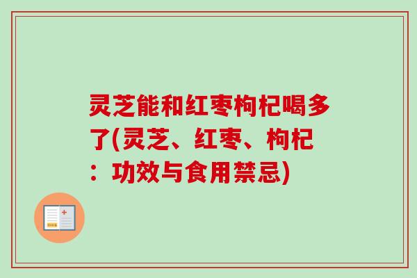 灵芝能和红枣枸杞喝多了(灵芝、红枣、枸杞:功效与食用禁忌) 灵芝能和红枣枸杞喝多了(灵芝、红枣、枸杞:功效与食用禁忌)