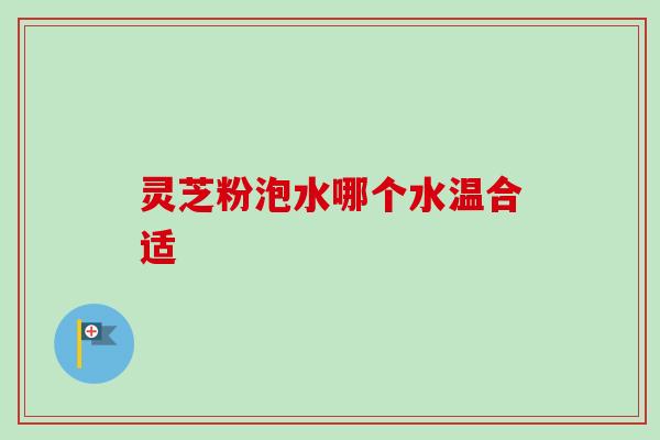 灵芝粉泡水哪个水温合适 灵芝粉泡水哪个水温合适