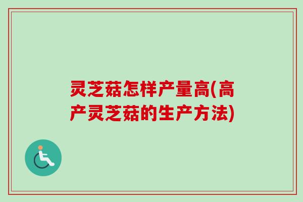 灵芝菇怎样产量高(高产灵芝菇的生产方法) 灵芝菇怎样产量高(高产灵芝菇的生产方法)