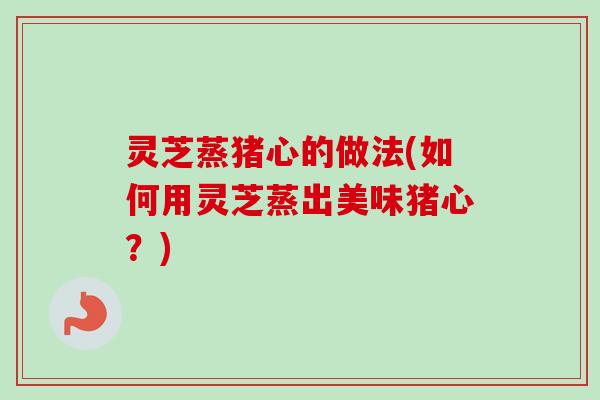 灵芝蒸猪心的做法(如何用灵芝蒸出美味猪心？)