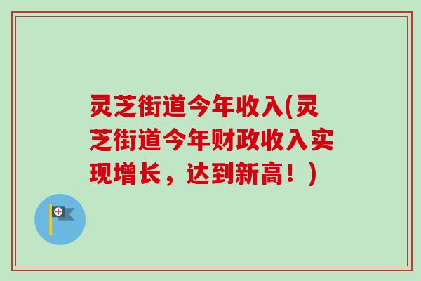 灵芝街道今年收入(灵芝街道今年财政收入实现增长,达到新高!) 灵芝街道今年收入(灵芝街道今年财政收入实现增长,达到新高!)