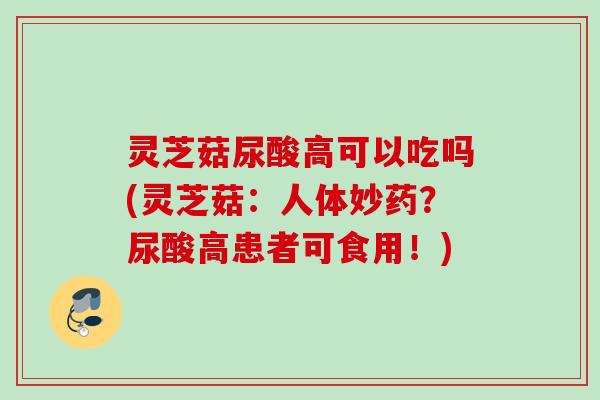 灵芝菇尿酸高可以吃吗(灵芝菇:人体妙药?尿酸高患者可食用!) 灵芝菇尿酸高可以吃吗(灵芝菇:人体妙药?尿酸高患者可食用!)