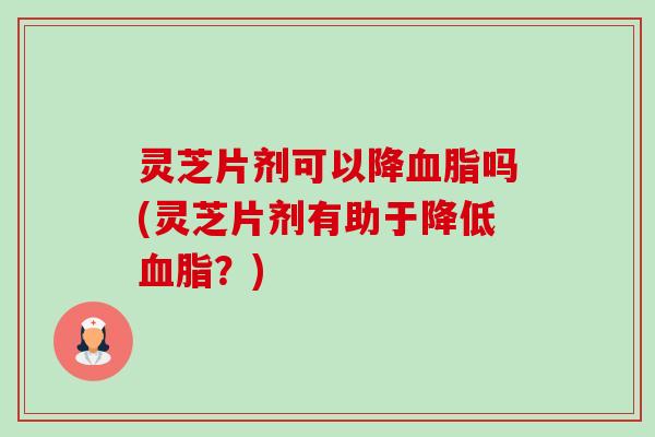 灵芝片剂可以降吗(灵芝片剂有助于降低?) 灵芝片剂可以降吗(灵芝片剂有助于降低?)