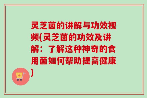 灵芝菌的讲解与功效视频(灵芝菌的功效及讲解：了解这种神奇的食用菌如何帮助提高健康)