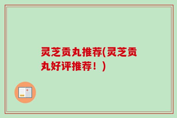 灵芝贡丸推荐(灵芝贡丸好评推荐!) 灵芝贡丸推荐(灵芝贡丸好评推荐!)