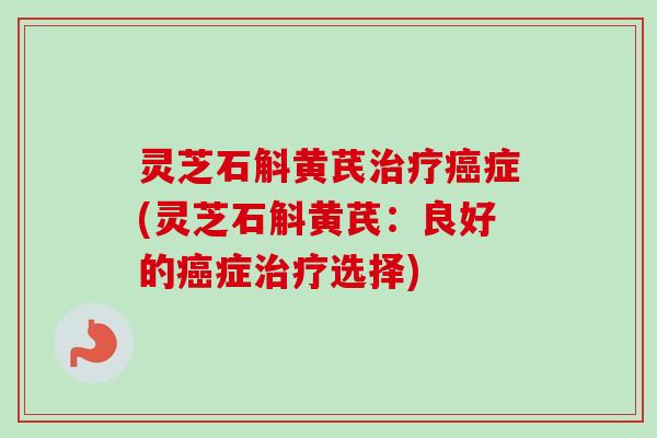 灵芝石斛黄芪症(灵芝石斛黄芪:良好的症选择) 灵芝石斛黄芪症(灵芝石斛黄芪:良好的症选择)