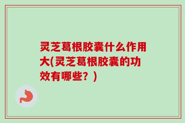灵芝葛根胶囊什么作用大(灵芝葛根胶囊的功效有哪些?) 灵芝葛根胶囊什么作用大(灵芝葛根胶囊的功效有哪些?)