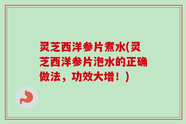 灵芝西洋参片煮水(灵芝西洋参片泡水的正确做法，功效大增！)