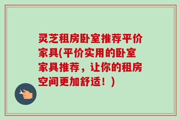灵芝租房卧室推荐平价家具(平价实用的卧室家具推荐，让你的租房空间更加舒适！)