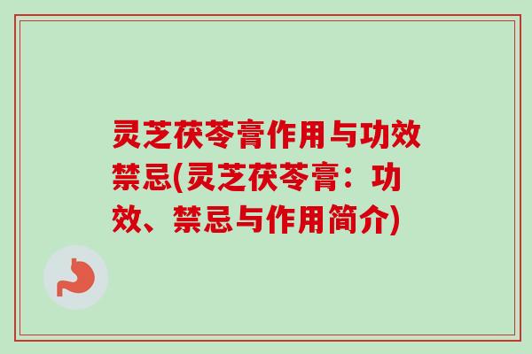 灵芝茯苓膏作用与功效禁忌(灵芝茯苓膏:功效、禁忌与作用简介) 灵芝茯苓膏作用与功效禁忌(灵芝茯苓膏:功效、禁忌与作用简介)