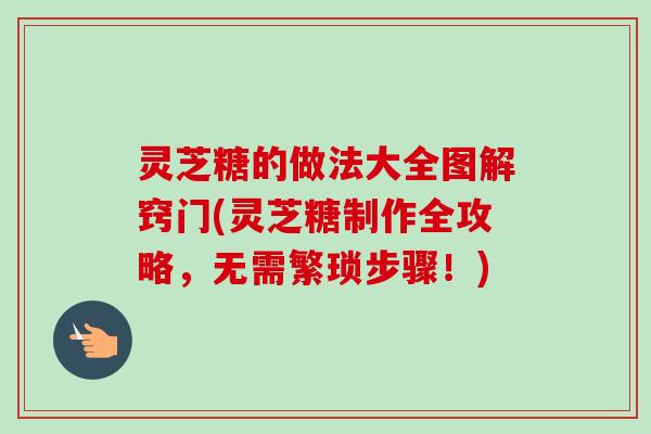 灵芝糖的做法大全图解窍门(灵芝糖制作全攻略，无需繁琐步骤！)