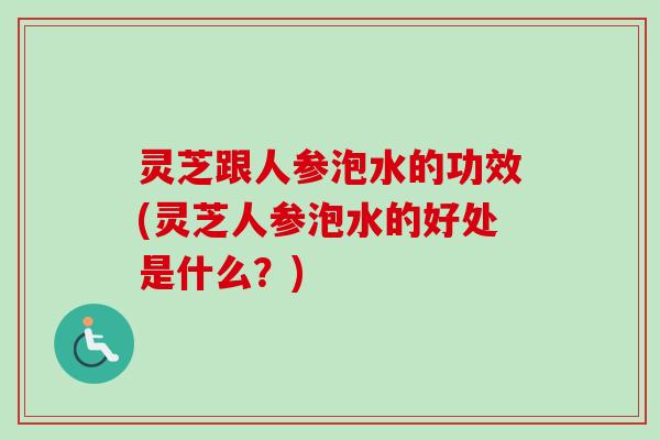 灵芝跟人参泡水的功效(灵芝人参泡水的好处是什么？)