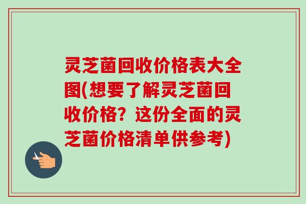 灵芝菌回收价格表大全图(想要了解灵芝菌回收价格？这份全面的灵芝菌价格清单供参考)