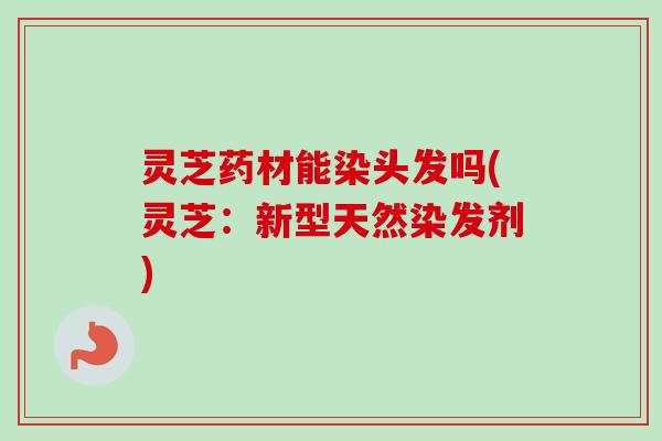 灵芝药材能染头发吗(灵芝:新型天然染发剂) 灵芝药材能染头发吗(灵芝:新型天然染发剂)