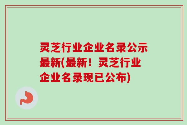 灵芝行业企业名录公示新(新！灵芝行业企业名录现已公布)