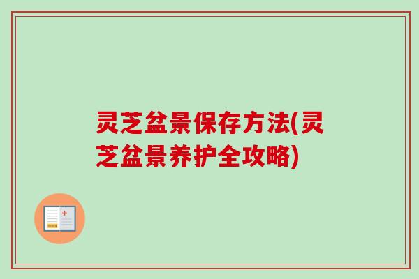 灵芝盆景保存方法(灵芝盆景养护全攻略) 灵芝盆景保存方法(灵芝盆景养护全攻略)