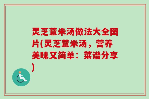 灵芝薏米汤做法大全图片(灵芝薏米汤,营养美味又简单:菜谱分享) 灵芝薏米汤做法大全图片(灵芝薏米汤,营养美味又简单:菜谱分享)
