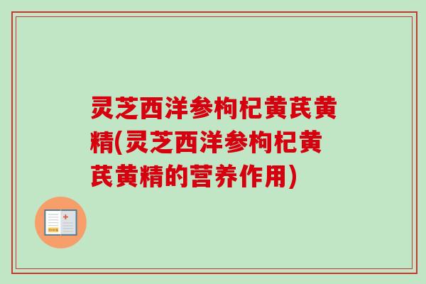 灵芝西洋参枸杞黄芪黄精(灵芝西洋参枸杞黄芪黄精的营养作用) 灵芝西洋参枸杞黄芪黄精(灵芝西洋参枸杞黄芪黄精的营养作用)