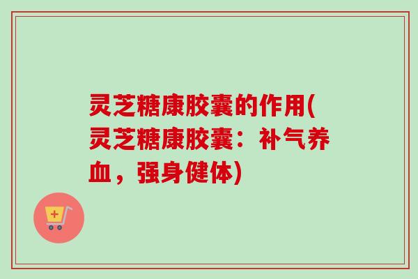 灵芝糖康胶囊的作用(灵芝糖康胶囊：，强身健体)