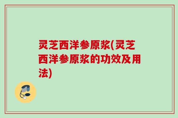 灵芝西洋参原浆(灵芝西洋参原浆的功效及用法)
