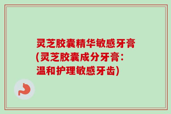 灵芝胶囊精华敏感牙膏(灵芝胶囊成分牙膏:温和护理敏感牙齿) 灵芝胶囊精华敏感牙膏(灵芝胶囊成分牙膏:温和护理敏感牙齿)