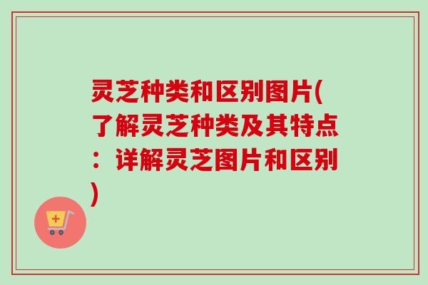 灵芝种类和区别图片(了解灵芝种类及其特点:详解灵芝图片和区别) 灵芝种类和区别图片(了解灵芝种类及其特点:详解灵芝图片和区别)