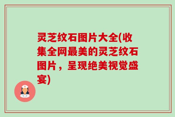 灵芝纹石图片大全(收集全网美的灵芝纹石图片，呈现绝美视觉盛宴)