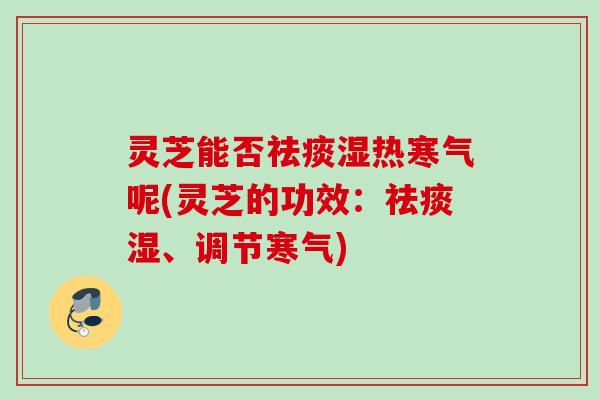 灵芝能否湿热寒气呢(灵芝的功效:湿、调节寒气) 灵芝能否湿热寒气呢(灵芝的功效:湿、调节寒气)
