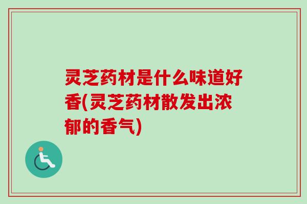 灵芝药材是什么味道好香(灵芝药材散发出浓郁的香气) 灵芝药材是什么味道好香(灵芝药材散发出浓郁的香气)
