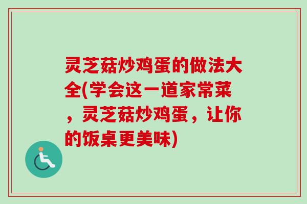 灵芝菇炒鸡蛋的做法大全(学会这一道家常菜，灵芝菇炒鸡蛋，让你的饭桌更美味)