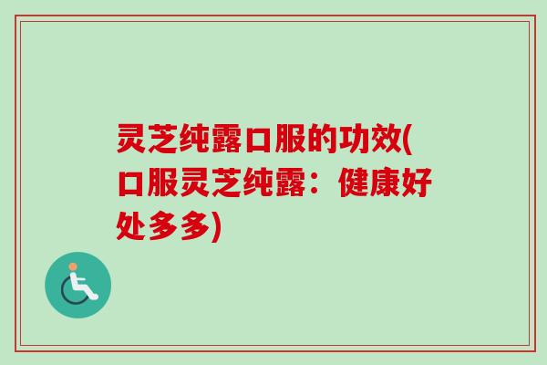 灵芝纯露口服的功效(口服灵芝纯露：健康好处多多)