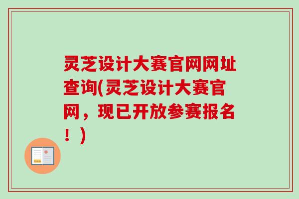 灵芝设计大赛官网网址查询(灵芝设计大赛官网,现已开放参赛报名!) 灵芝设计大赛官网网址查询(灵芝设计大赛官网,现已开放参赛报名!)