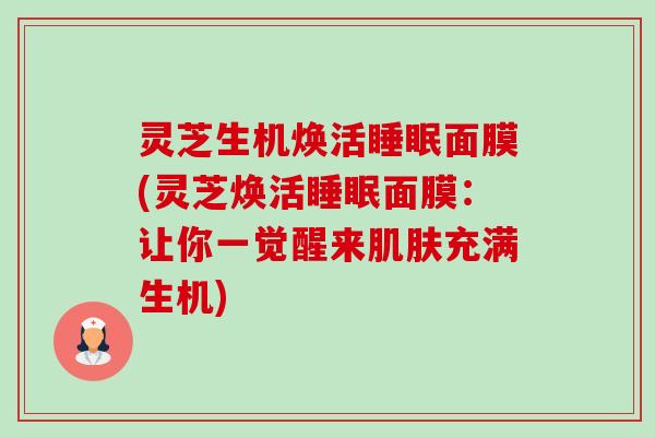 灵芝生机焕活面膜(灵芝焕活面膜：让你一觉醒来充满生机)