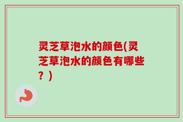 灵芝草泡水的颜色(灵芝草泡水的颜色有哪些？)