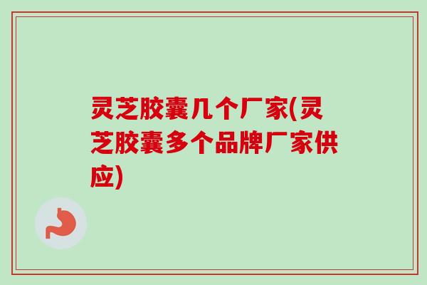 灵芝胶囊几个厂家(灵芝胶囊多个品牌厂家供应) 灵芝胶囊几个厂家(灵芝胶囊多个品牌厂家供应)