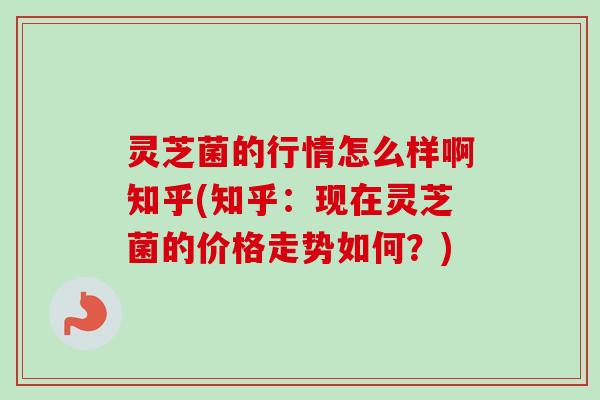 灵芝菌的行情怎么样啊知乎(知乎:现在灵芝菌的价格走势如何?) 灵芝菌的行情怎么样啊知乎(知乎:现在灵芝菌的价格走势如何?)