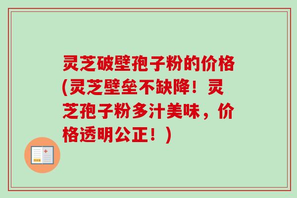 灵芝破壁孢子粉的价格(灵芝壁垒不缺降!灵芝孢子粉多汁美味,价格透明公正!) 灵芝破壁孢子粉的价格(灵芝壁垒不缺降!灵芝孢子粉多汁美味,价格透明公正!)