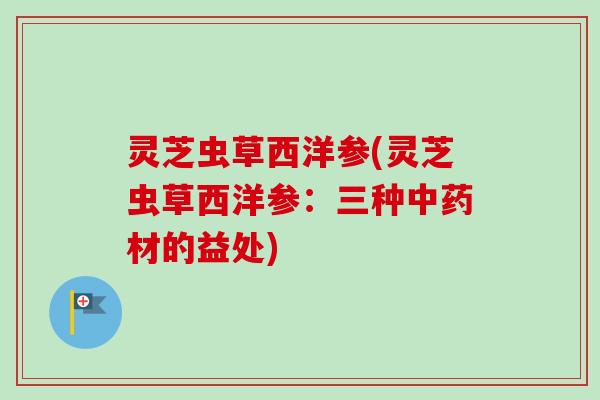 灵芝虫草西洋参(灵芝虫草西洋参：三种材的益处)