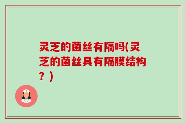 灵芝的菌丝有隔吗(灵芝的菌丝具有隔膜结构?) 灵芝的菌丝有隔吗(灵芝的菌丝具有隔膜结构?)